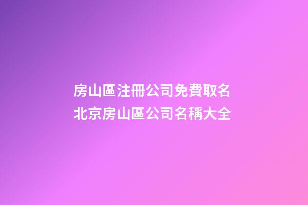 房山區注冊公司免費取名 北京房山區公司名稱大全-第1張-公司起名-玄機派